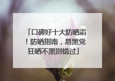 口碑好十大防晒霜！防晒指南，易黑党狂晒不黑别错过