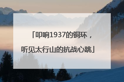 叩响1937的铜环，听见太行山的抗战心跳