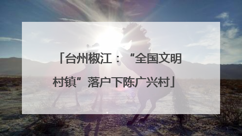 台州椒江：“全国文明村镇”落户下陈广兴村