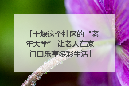 十堰这个社区的“老年大学” 让老人在家门口乐享多彩生活