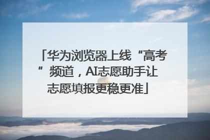 华为浏览器上线“高考”频道，AI志愿助手让志愿填报更稳更准