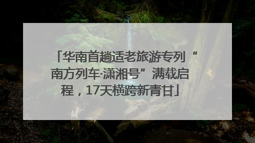 华南首趟适老旅游专列“南方列车·潇湘号”满载启程，17天横跨新青甘