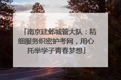 南京建邺城管大队：精细服务织密护考网，用心托举学子青春梦想