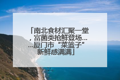 南北食材汇聚一堂，富菌类抢鲜登场……厦门市“菜篮子”新鲜感满满
