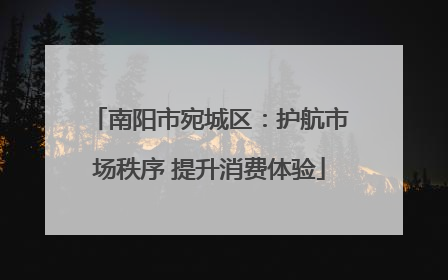 南阳市宛城区：护航市场秩序 提升消费体验