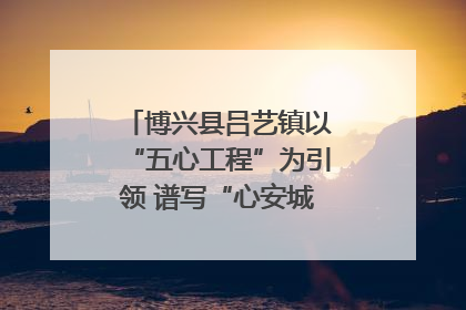 博兴县吕艺镇以“五心工程”为引领 谱写“心安城市”建设新篇章