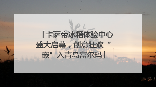 卡萨帝冰箱体验中心盛大启幕，创意狂欢“嵌”入青岛富尔玛