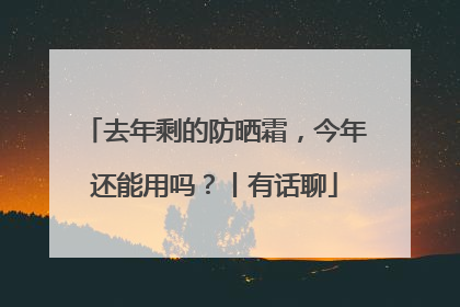 去年剩的防晒霜，今年还能用吗？丨有话聊