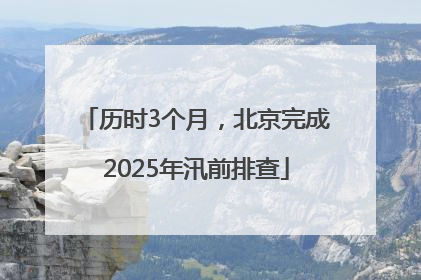 历时3个月，北京完成2025年汛前排查