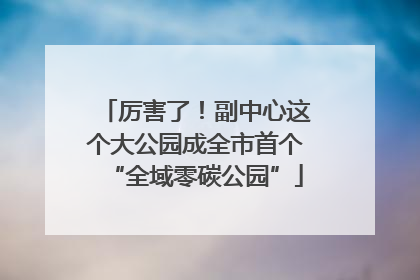 厉害了！副中心这个大公园成全市首个“全域零碳公园”