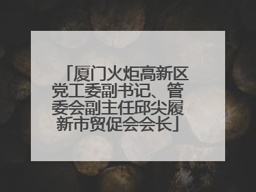 厦门火炬高新区党工委副书记、管委会副主任邱尖履新市贸促会会长