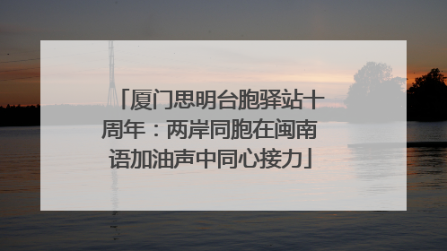 厦门思明台胞驿站十周年：两岸同胞在闽南语加油声中同心接力