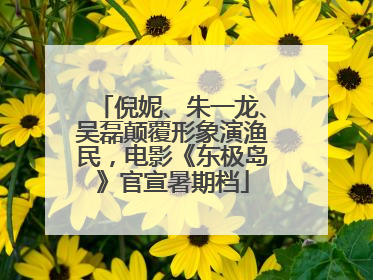 倪妮、朱一龙、吴磊颠覆形象演渔民，电影《东极岛》官宣暑期档