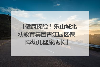 健康探险！乐山城北幼教育集团青江园区保障幼儿健康成长