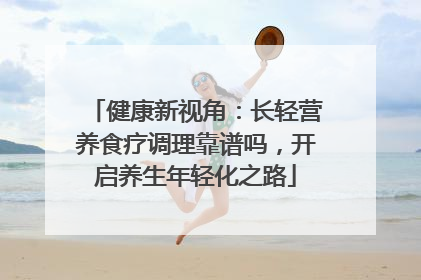 健康新视角：长轻营养食疗调理靠谱吗，开启养生年轻化之路