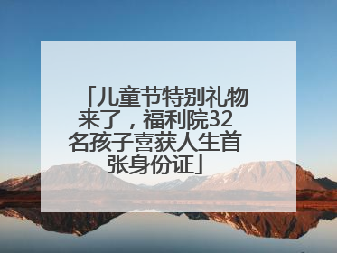 儿童节特别礼物来了，福利院32名孩子喜获人生首张身份证