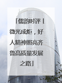 儒韵时评丨微光成炬，好人精神照亮齐鲁高质量发展之路