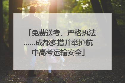 免费送考、严格执法……成都多措并举护航中高考运输安全