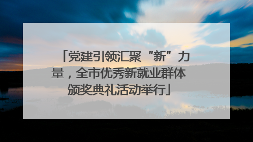 党建引领汇聚“新”力量，全市优秀新就业群体颁奖典礼活动举行