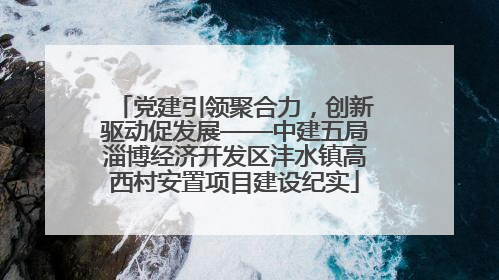 党建引领聚合力，创新驱动促发展——中建五局淄博经济开发区沣水镇高西村安置项目建设纪实