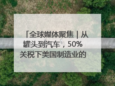 全球媒体聚焦｜从罐头到汽车，50%关税下美国制造业的“生死劫”