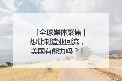 全球媒体聚焦｜想让制造业回流，美国有能力吗？