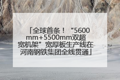 全球首条！“5600mm+5500mm双超宽机架”宽厚板生产线在河南钢铁集团全线贯通