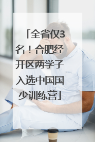 全省仅3名！合肥经开区两学子入选中国国少训练营