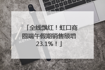 全线飘红！虹口商圈端午假期销售额增23.1%！