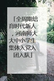 全周期培育时代新人，河南师大大中小学生集体入党入团入队