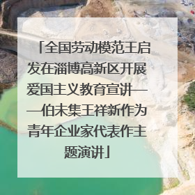 全国劳动模范王启发在淄博高新区开展爱国主义教育宣讲——伯未集王祥新作为青年企业家代表作主题演讲