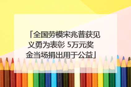 全国劳模宋兆普获见义勇为表彰 5万元奖金当场捐出用于公益