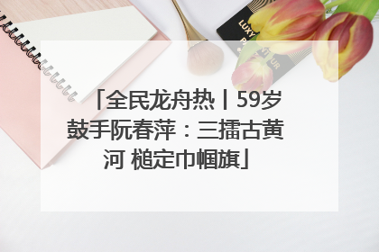 全民龙舟热丨59岁鼓手阮春萍：三擂古黄河 槌定巾帼旗