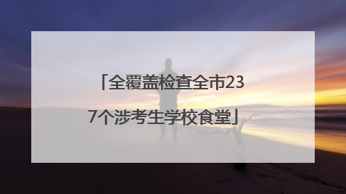 全覆盖检查全市237个涉考生学校食堂