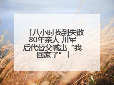 八小时找到失散80年亲人 川军后代替父喊出“我回家了”