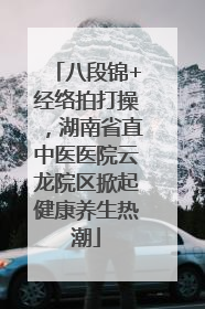 八段锦+经络拍打操，湖南省直中医医院云龙院区掀起健康养生热潮