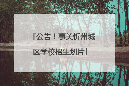 公告！事关忻州城区学校招生划片