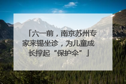 六一前，南京苏州专家来锡坐诊，为儿童成长撑起“保护伞”