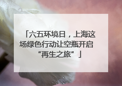 六五环境日，上海这场绿色行动让空瓶开启 “再生之旅”