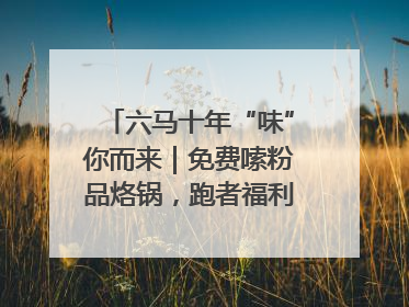 六马十年“味”你而来｜免费嗦粉品烙锅，跑者福利抢先看！