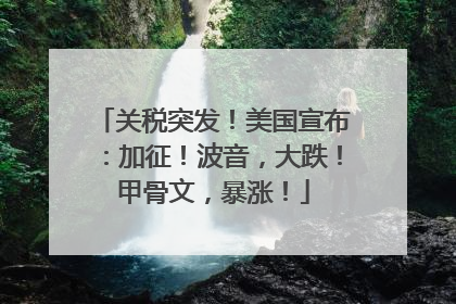 关税突发！美国宣布：加征！波音，大跌！甲骨文，暴涨！
