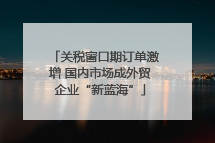 关税窗口期订单激增 国内市场成外贸企业“新蓝海”