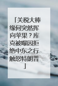 关税大棒缘何突然挥向苹果？库克被曝因拒绝中东之行触怒特朗普