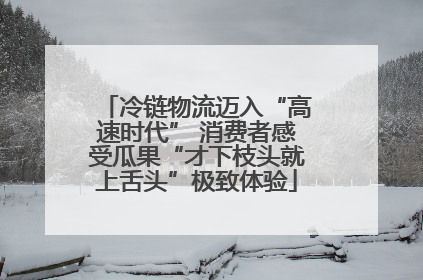 冷链物流迈入“高速时代” 消费者感受瓜果“才下枝头就上舌头”极致体验