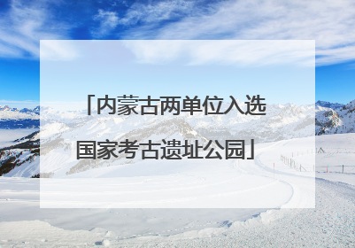 内蒙古两单位入选国家考古遗址公园