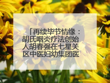 再续毕节情缘：胡氏咽炎疗法创始人胡春强在七星关区中医妇幼集团医院预约开诊