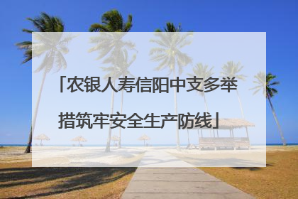 农银人寿信阳中支多举措筑牢安全生产防线