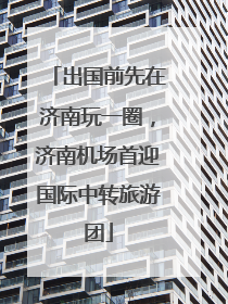 出国前先在济南玩一圈，济南机场首迎国际中转旅游团