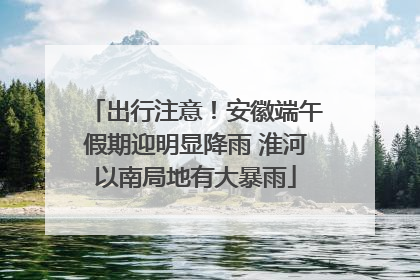 出行注意！安徽端午假期迎明显降雨 淮河以南局地有大暴雨