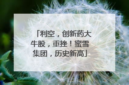 利空，创新药大牛股，重挫！蜜雪集团，历史新高